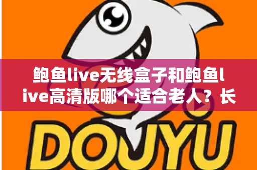 鲍鱼live无线盒子和鲍鱼live高清版哪个适合老人？长辈观影设备选购全攻略