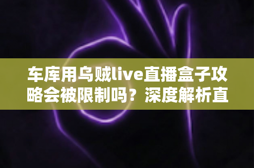 车库用乌贼live直播盒子攻略会被限制吗？深度解析直播限制规则与合规开播全指南