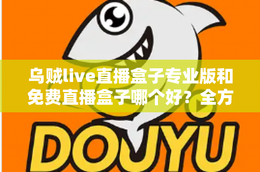 乌贼live直播盒子专业版和免费直播盒子哪个好？全方位对比评测帮你做出明智选择