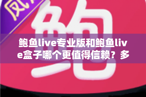 鲍鱼live专业版和鲍鱼live盒子哪个更值得信赖?多维度深度对比与安全选择指南 鲍鱼live专业版和鲍鱼live盒子哪个更值得信赖?多维度深度对比与安全选择指南