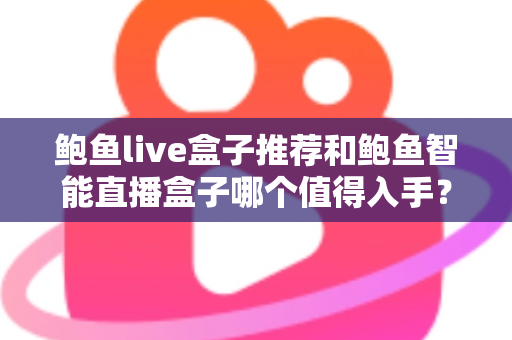 鲍鱼live盒子推荐和鲍鱼智能直播盒子哪个值得入手？全面对比评测助你精准选购
