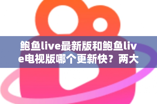 鲍鱼live最新版和鲍鱼live电视版哪个更新快？两大版本更新速度全面对比与选择指南