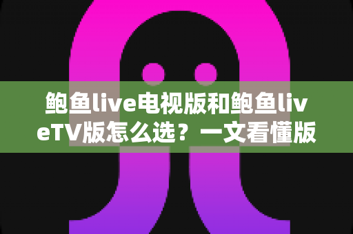 鲍鱼live电视版和鲍鱼liveTV版怎么选？一文看懂版本区别、设备适配与安全安装全指南
