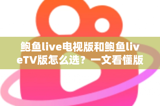 鲍鱼live电视版和鲍鱼liveTV版怎么选？一文看懂版本区别、设备适配与安全安装全指南