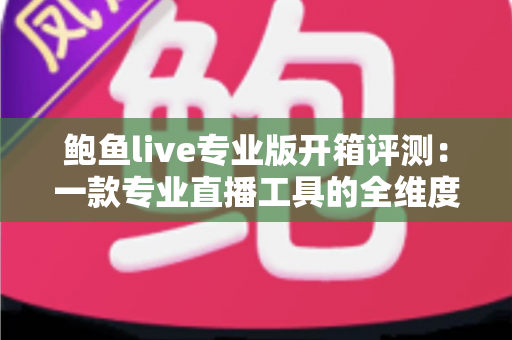 鲍鱼live专业版开箱评测：一款专业直播工具的全维度深度体验报告