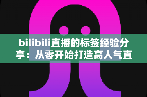 bilibili直播的标签经验分享：从零开始打造高人气直播间的实战指南