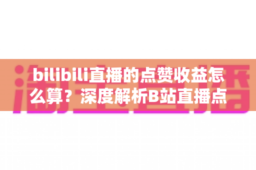bilibili直播的点赞收益怎么算？深度解析B站直播点赞背后的收益逻辑与变现技巧