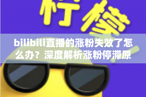 bilibili直播的涨粉失效了怎么办?深度解析涨粉停滞原因与高效破局方案 bilibili直播的涨粉失效了怎么办?深度解析涨粉停滞原因与高效破局方案