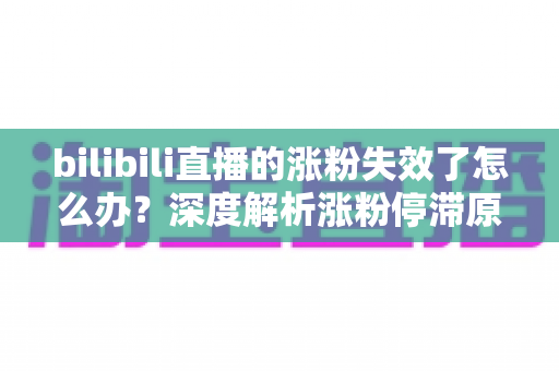 bilibili直播的涨粉失效了怎么办？深度解析涨粉停滞原因与高效破局方案