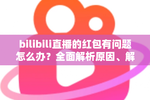 bilibili直播的红包有问题怎么办?全面解析原因、解决步骤与客服反馈指南,助你轻松领回属于你的福利 bilibili直播的红包有问题怎么办?全面解析原因、解决步骤与客服反馈指南,助你轻松领回属于你的福利