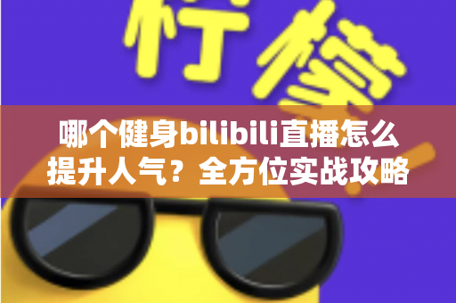哪个健身bilibili直播怎么提升人气？全方位实战攻略助你快速涨粉