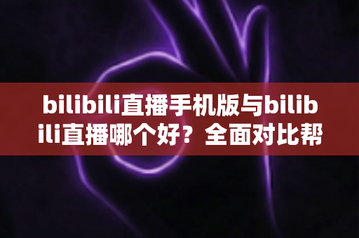 bilibili直播手机版与bilibili直播哪个好?全面对比帮你选出最适合的观看方式 bilibili直播手机版与bilibili直播哪个好?全面对比帮你选出最适合的观看方式