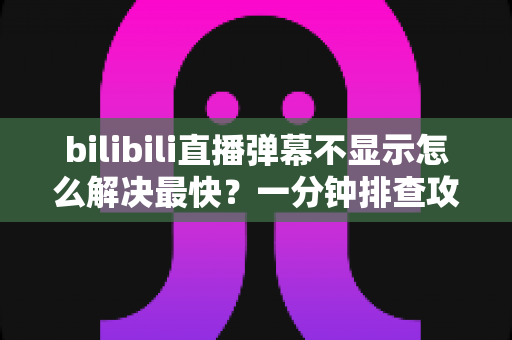 bilibili直播弹幕不显示怎么解决最快?一分钟排查攻略,快速找回满屏弹幕互动体验 bilibili直播弹幕不显示怎么解决最快?一分钟排查攻略,快速找回满屏弹幕互动体验