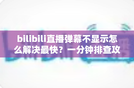 bilibili直播弹幕不显示怎么解决最快？一分钟排查攻略，快速找回满屏弹幕互动体验