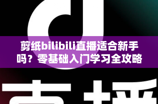 剪纸bilibili直播适合新手吗?零基础入门学习全攻略与避坑指南 剪纸bilibili直播适合新手吗?零基础入门学习全攻略与避坑指南
