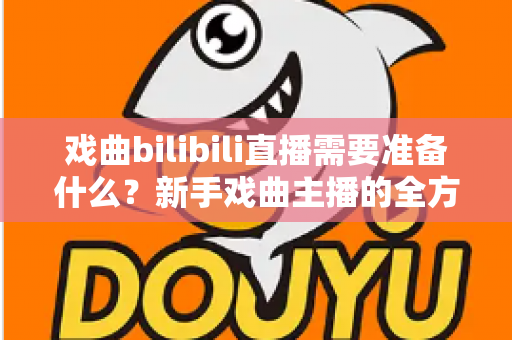 戏曲bilibili直播需要准备什么？新手戏曲主播的全方位准备指南