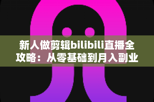 新人做剪辑bilibili直播全攻略：从零基础到月入副业的实战指南