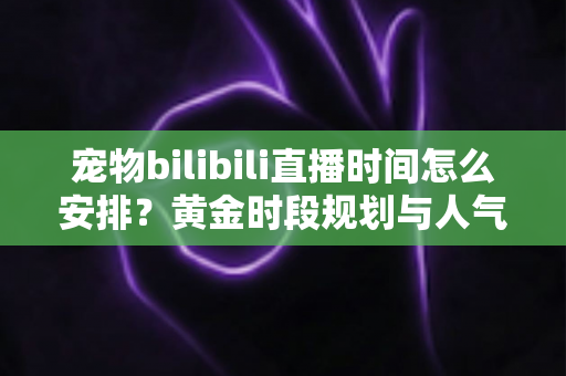 宠物bilibili直播时间怎么安排?黄金时段规划与人气提升全攻略,助你打造高人气萌宠直播间 宠物bilibili直播时间怎么安排?黄金时段规划与人气提升全攻略,助你打造高人气萌宠直播间
