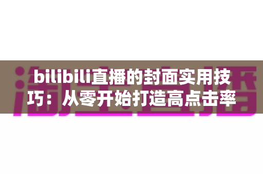 bilibili直播的封面实用技巧：从零开始打造高点击率直播间的完整指南