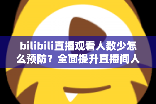 bilibili直播观看人数少怎么预防？全面提升直播间人气的实战攻略
