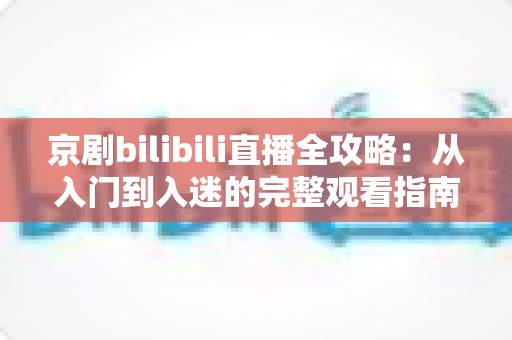 京剧bilibili直播全攻略：从入门到入迷的完整观看指南与实用技巧