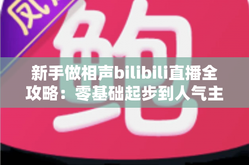 新手做相声bilibili直播全攻略:零基础起步到人气主播的完整实战指南 新手做相声bilibili直播全攻略:零基础起步到人气主播的完整实战指南