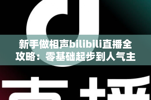 新手做相声bilibili直播全攻略：零基础起步到人气主播的完整实战指南