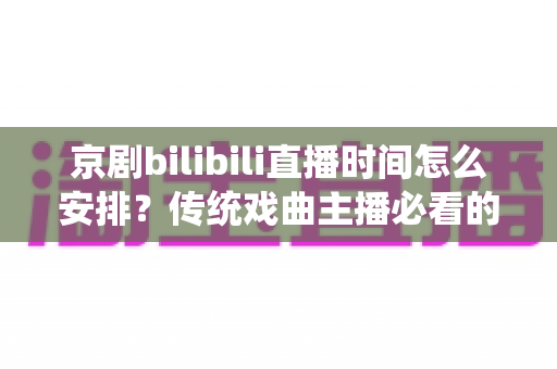 京剧bilibili直播时间怎么安排?传统戏曲主播必看的黄金时段规划与运营全攻略 京剧bilibili直播时间怎么安排?传统戏曲主播必看的黄金时段规划与运营全攻略