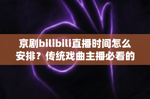 京剧bilibili直播时间怎么安排?传统戏曲主播必看的黄金时段规划与运营全攻略 京剧bilibili直播时间怎么安排?传统戏曲主播必看的黄金时段规划与运营全攻略