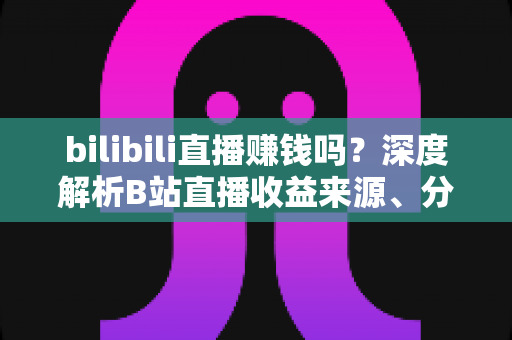 bilibili直播赚钱吗?深度解析B站直播收益来源、分成机制与新手变现实战攻略 bilibili直播赚钱吗?深度解析B站直播收益来源、分成机制与新手变现实战攻略