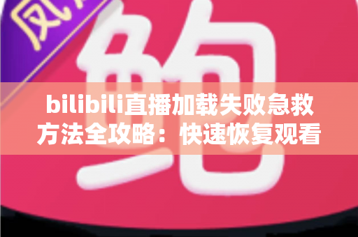 bilibili直播加载失败急救方法全攻略:快速恢复观看的完整排查指南 bilibili直播加载失败急救方法全攻略:快速恢复观看的完整排查指南