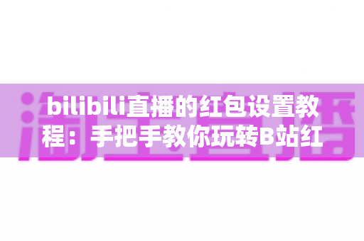 bilibili直播的红包设置教程：手把手教你玩转B站红包互动，快速提升直播间人气