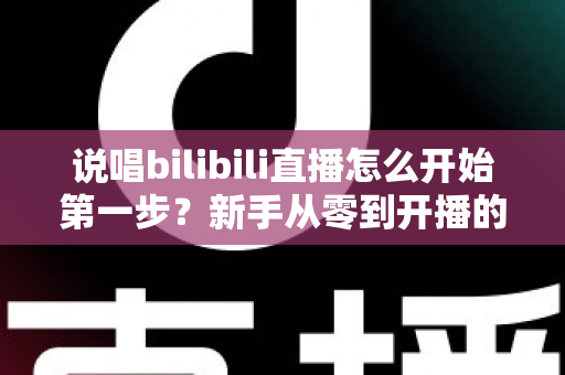 说唱bilibili直播怎么开始第一步?新手从零到开播的完整实战指南 说唱bilibili直播怎么开始第一步?新手从零到开播的完整实战指南