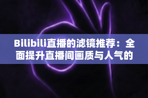 Bilibili直播的滤镜推荐:全面提升直播间画质与人气的实用指南 Bilibili直播的滤镜推荐:全面提升直播间画质与人气的实用指南