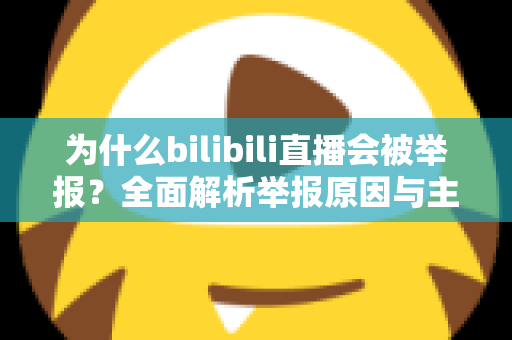 为什么bilibili直播会被举报?全面解析举报原因与主播避坑实用指南 为什么bilibili直播会被举报?全面解析举报原因与主播避坑实用指南