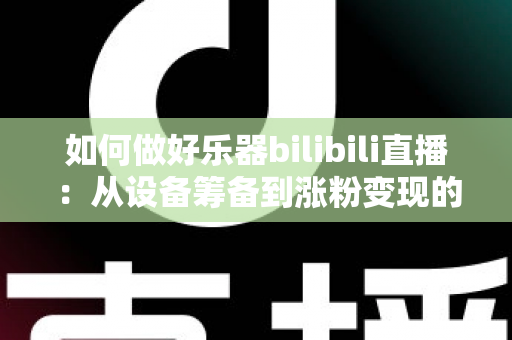 如何做好乐器bilibili直播:从设备筹备到涨粉变现的全方位实战指南 如何做好乐器bilibili直播:从设备筹备到涨粉变现的全方位实战指南