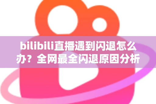 bilibili直播遇到闪退怎么办?全网最全闪退原因分析与解决攻略,让你追播不断线 bilibili直播遇到闪退怎么办?全网最全闪退原因分析与解决攻略,让你追播不断线