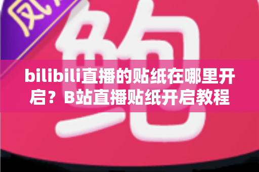 bilibili直播的贴纸在哪里开启?B站直播贴纸开启教程与互动玩法全解析 bilibili直播的贴纸在哪里开启?B站直播贴纸开启教程与互动玩法全解析