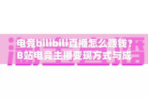 电竞bilibili直播怎么赚钱？B站电竞主播变现方式与成长路径全解析