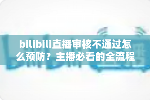bilibili直播审核不通过怎么预防？主播必看的全流程避坑指南与实用技巧