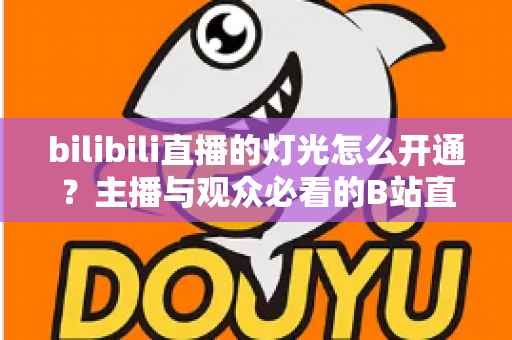 bilibili直播的灯光怎么开通？主播与观众必看的B站直播间灯光（粉丝勋章）开通全攻略