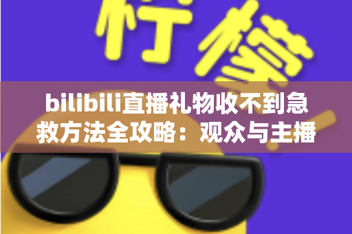 bilibili直播礼物收不到急救方法全攻略：观众与主播双向快速排查指南