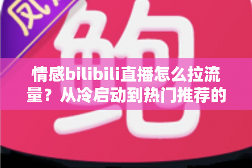 情感bilibili直播怎么拉流量?从冷启动到热门推荐的涨粉引流全攻略 情感bilibili直播怎么拉流量?从冷启动到热门推荐的涨粉引流全攻略