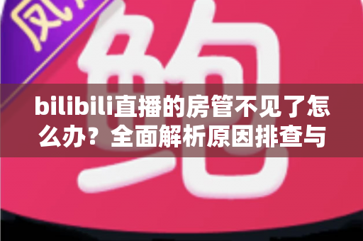 bilibili直播的房管不见了怎么办?全面解析原因排查与快速解决指南,助你轻松重建直播管理团队 bilibili直播的房管不见了怎么办?全面解析原因排查与快速解决指南,助你轻松重建直播管理团队