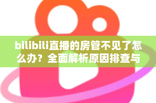 bilibili直播的房管不见了怎么办?全面解析原因排查与快速解决指南,助你轻松重建直播管理团队 bilibili直播的房管不见了怎么办?全面解析原因排查与快速解决指南,助你轻松重建直播管理团队