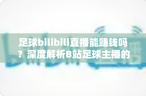 足球bilibili直播能赚钱吗?深度解析B站足球主播的变现途径、真实收益与成长指南 足球bilibili直播能赚钱吗?深度解析B站足球主播的变现途径、真实收益与成长指南