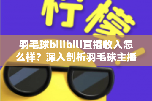 羽毛球bilibili直播收入怎么样?深入剖析羽毛球主播的真实收益与变现路径 羽毛球bilibili直播收入怎么样?深入剖析羽毛球主播的真实收益与变现路径