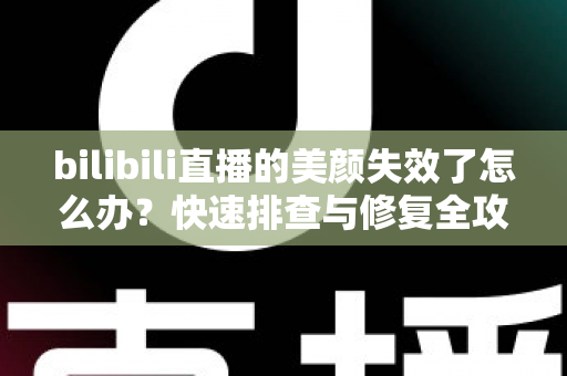 bilibili直播的美颜失效了怎么办？快速排查与修复全攻略，让你重返精致镜头状态