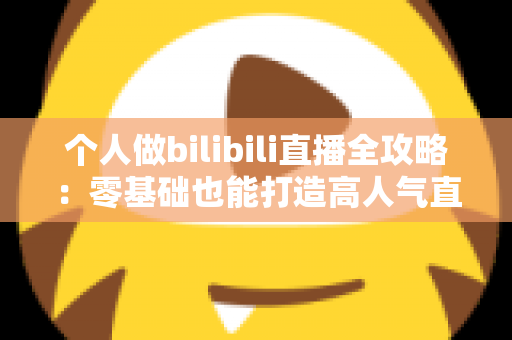 个人做bilibili直播全攻略:零基础也能打造高人气直播间的实战指南 个人做bilibili直播全攻略:零基础也能打造高人气直播间的实战指南