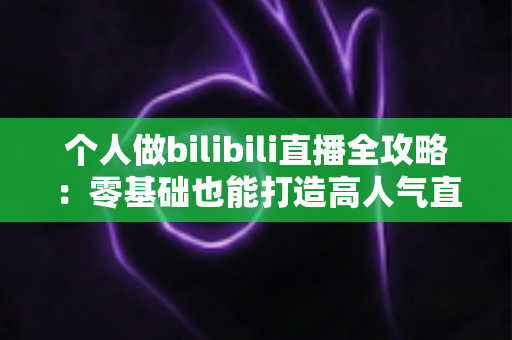 个人做bilibili直播全攻略：零基础也能打造高人气直播间的实战指南